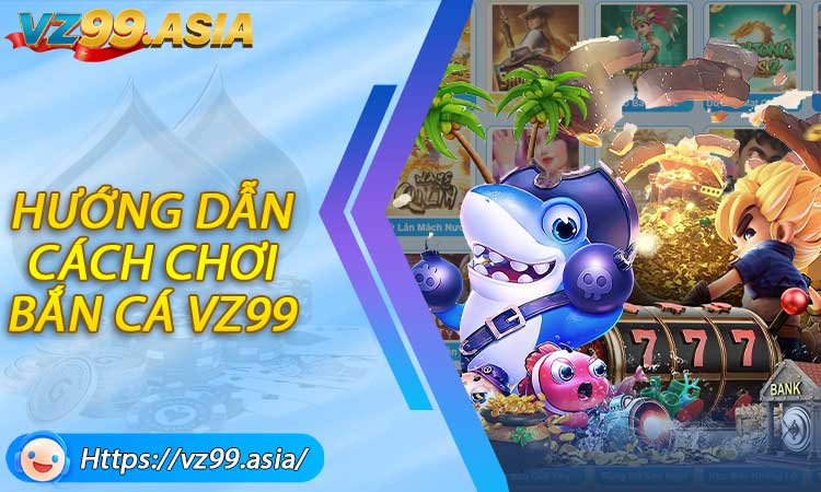 Hướng dẫn cách chơi bắn cá VZ99